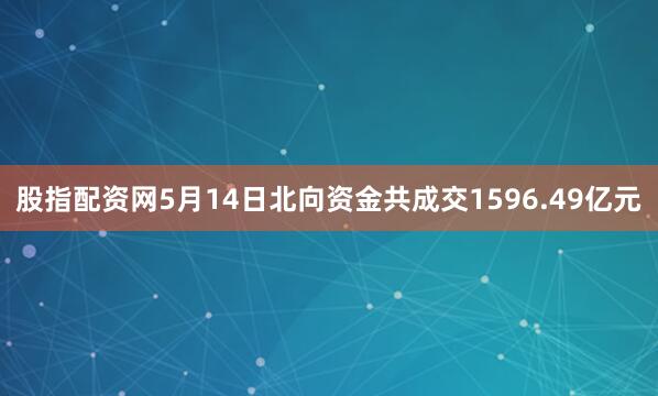 股指配资网5月14日北向资金共成交1596.49亿元