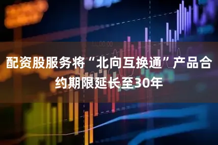 配资股服务将“北向互换通”产品合约期限延长至30年