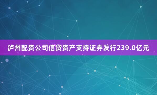 泸州配资公司信贷资产支持证券发行239.0亿元