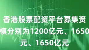香港股票配资平台募集资金规模分别为1200亿元、1650亿元