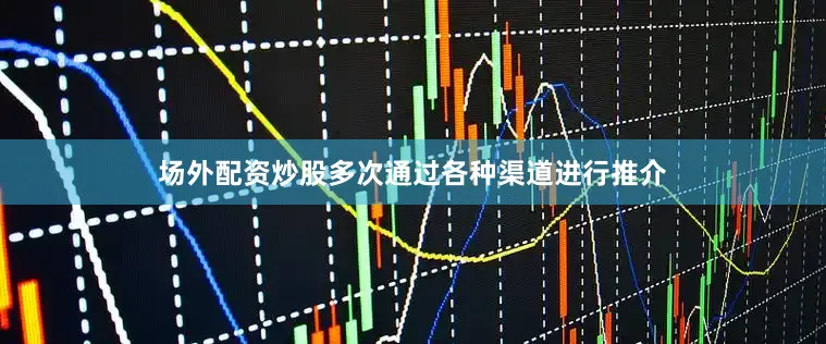 场外配资炒股多次通过各种渠道进行推介