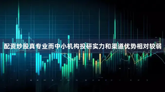 配资炒股真专业而中小机构投研实力和渠道优势相对较弱