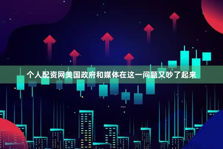个人配资网美国政府和媒体在这一问题又吵了起来