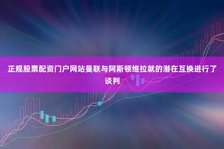 正规股票配资门户网站曼联与阿斯顿维拉就的潜在互换进行了谈判