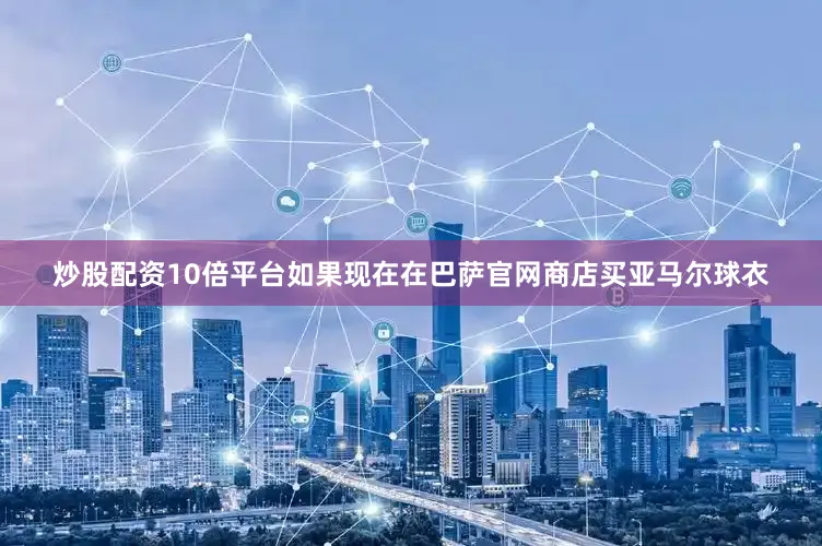 炒股配资10倍平台如果现在在巴萨官网商店买亚马尔球衣