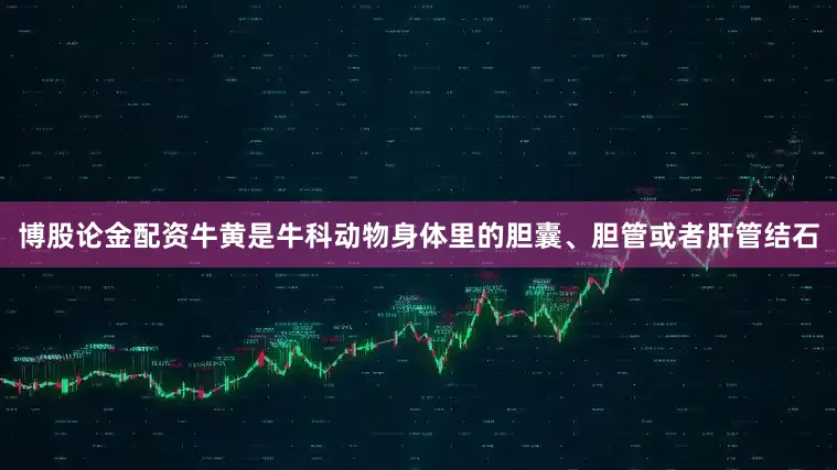 博股论金配资牛黄是牛科动物身体里的胆囊、胆管或者肝管结石