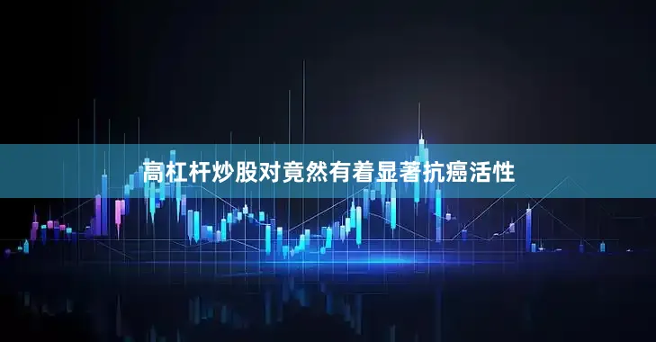 高杠杆炒股对竟然有着显著抗癌活性