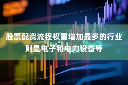 股票配资流程权重增加最多的行业则是电子和电力设备等