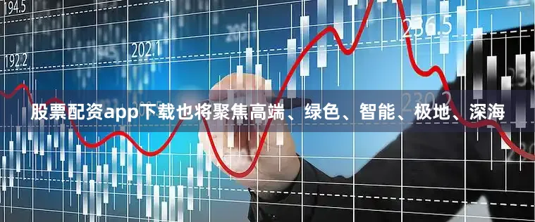 股票配资app下载也将聚焦高端、绿色、智能、极地、深海
