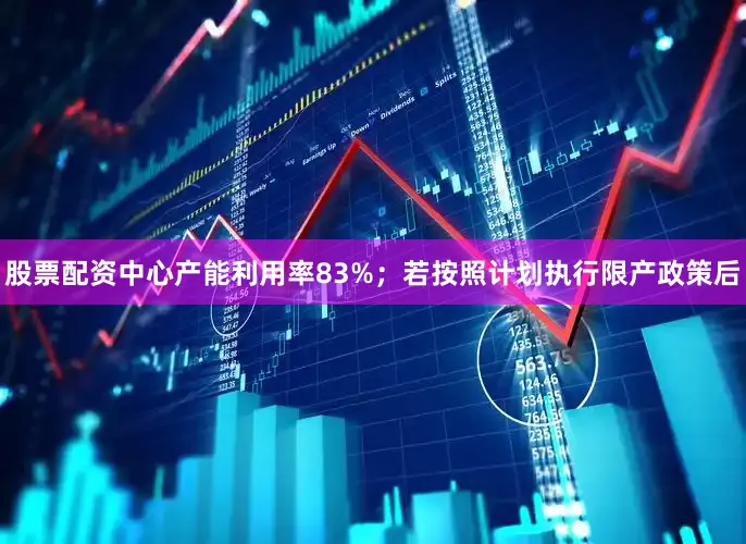股票配资中心产能利用率83%；若按照计划执行限产政策后