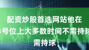 配资炒股首选网站他在3号位上大多数时间不需持球