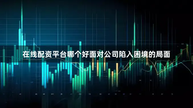 在线配资平台哪个好面对公司陷入困境的局面