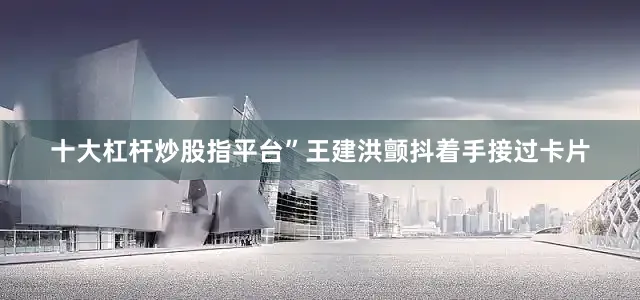 十大杠杆炒股指平台”王建洪颤抖着手接过卡片