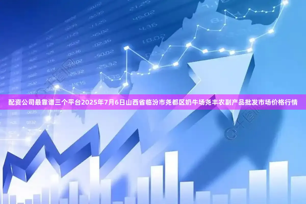 配资公司最靠谱三个平台2025年7月6日山西省临汾市尧都区奶牛场尧丰农副产品批发市场价格行情