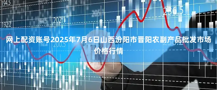 网上配资账号2025年7月6日山西汾阳市晋阳农副产品批发市场价格行情