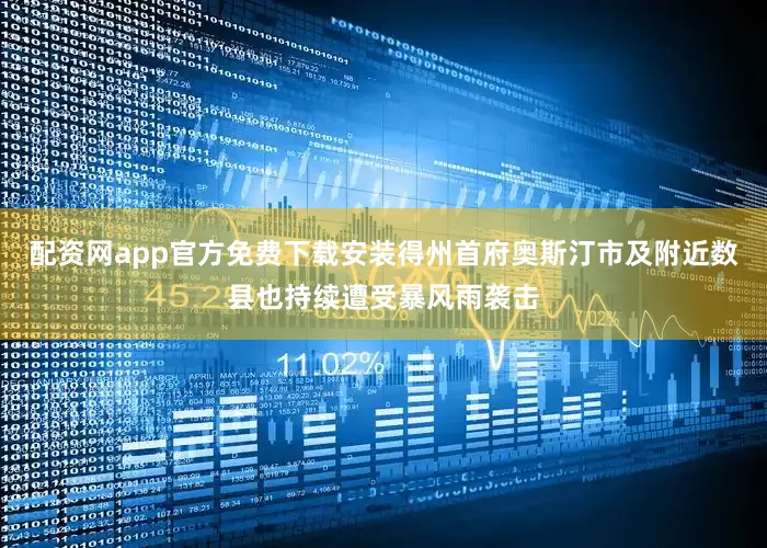 配资网app官方免费下载安装得州首府奥斯汀市及附近数县也持续遭受暴风雨袭击