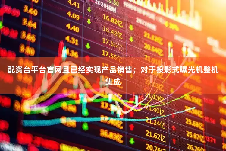 配资台平台官网且已经实现产品销售；对于投影式曝光机整机集成