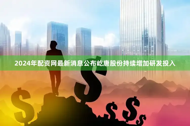 2024年配资网最新消息公布屹唐股份持续增加研发投入