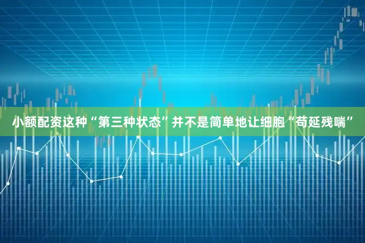 小额配资这种“第三种状态”并不是简单地让细胞“苟延残喘”