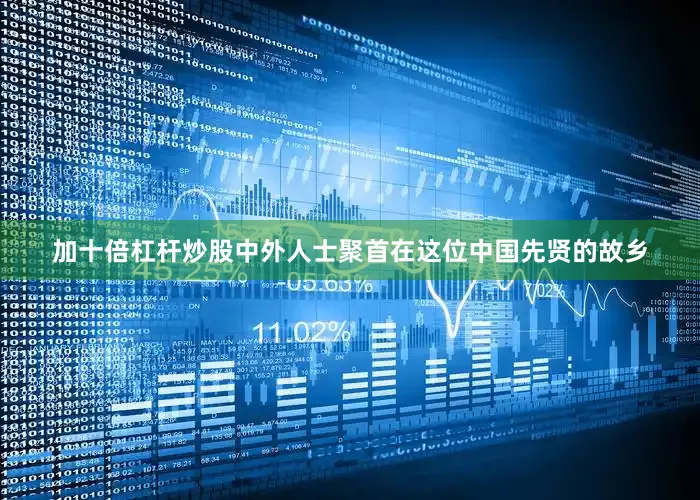 加十倍杠杆炒股中外人士聚首在这位中国先贤的故乡