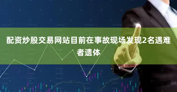 配资炒股交易网站目前在事故现场发现2名遇难者遗体
