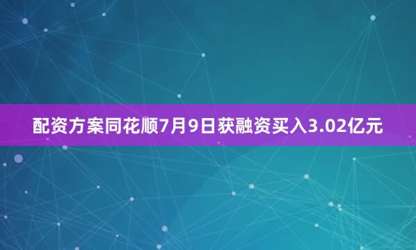 配资方案同花顺7月9日获融资买入3.02亿元