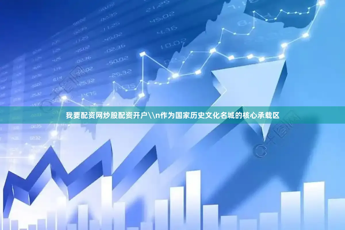 我要配资网炒股配资开户\n作为国家历史文化名城的核心承载区