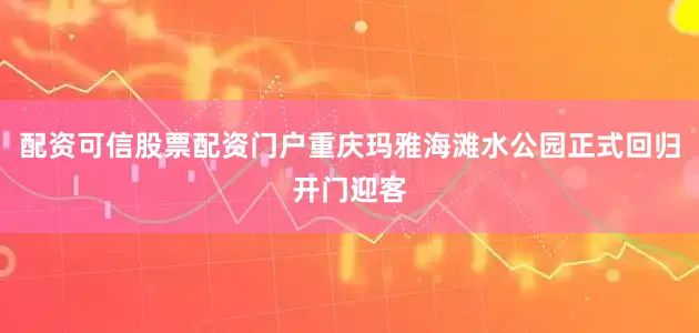 配资可信股票配资门户重庆玛雅海滩水公园正式回归开门迎客