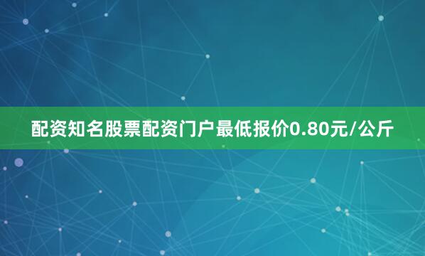 配资知名股票配资门户最低报价0.80元/公斤