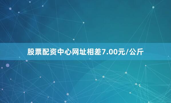 股票配资中心网址相差7.00元/公斤