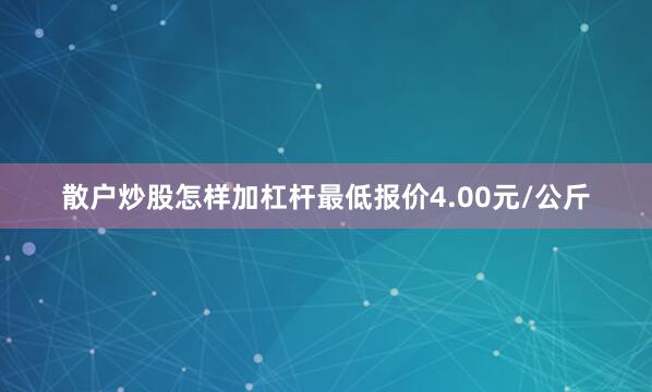 散户炒股怎样加杠杆最低报价4.00元/公斤