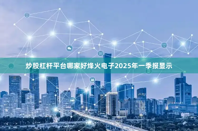 炒股杠杆平台哪家好烽火电子2025年一季报显示