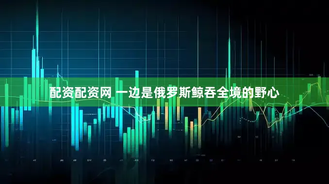配资配资网 一边是俄罗斯鲸吞全境的野心