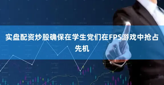 实盘配资炒股确保在学生党们在FPS游戏中抢占先机