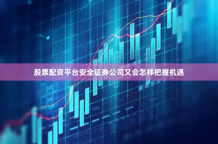 股票配资平台安全证券公司又会怎样把握机遇