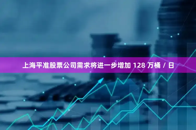 上海平准股票公司需求将进一步增加 128 万桶 / 日