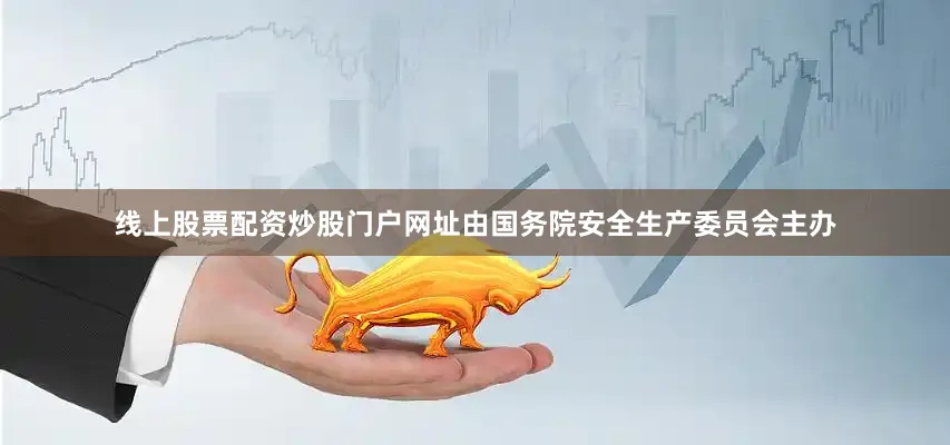 线上股票配资炒股门户网址由国务院安全生产委员会主办