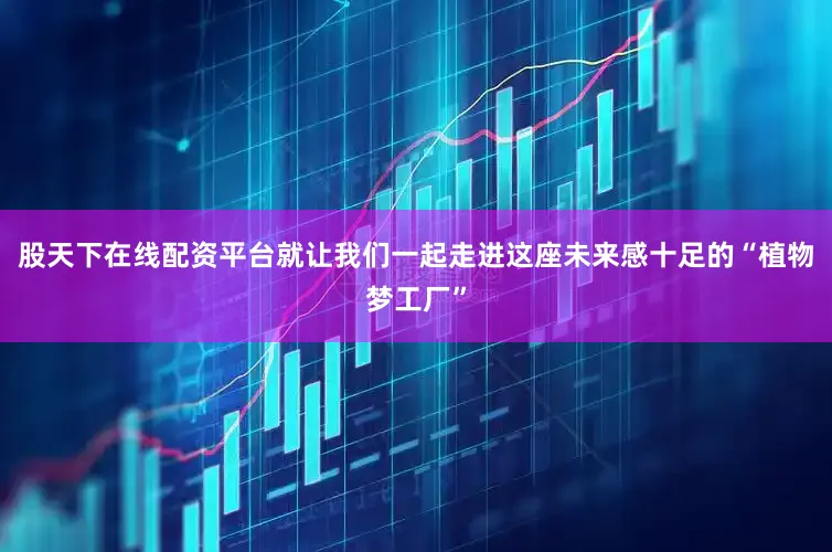 股天下在线配资平台就让我们一起走进这座未来感十足的“植物梦工厂”