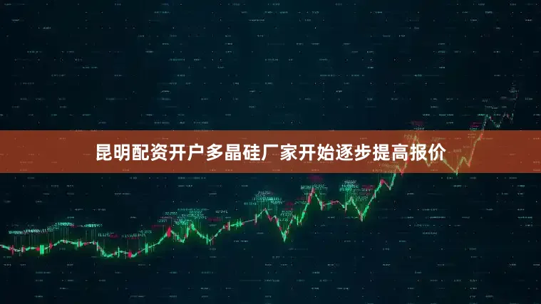 昆明配资开户多晶硅厂家开始逐步提高报价