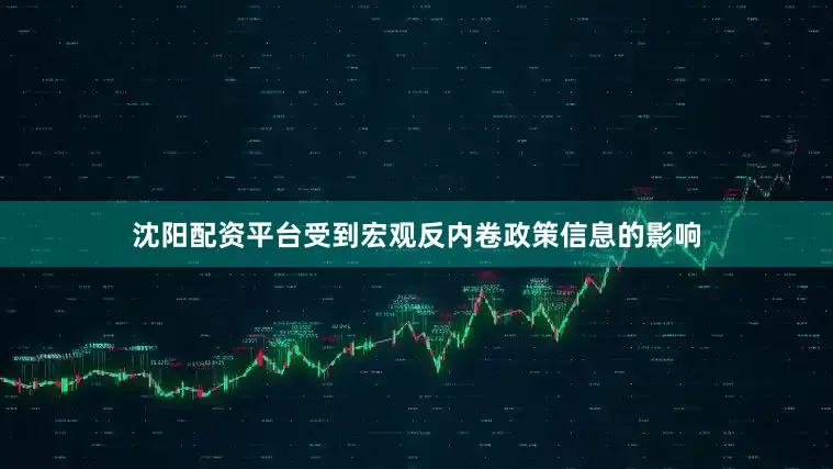 沈阳配资平台受到宏观反内卷政策信息的影响
