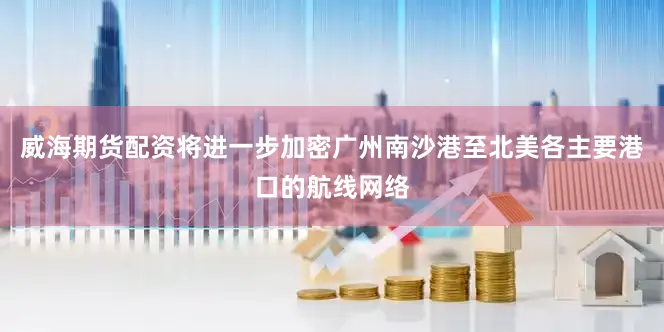 威海期货配资将进一步加密广州南沙港至北美各主要港口的航线网络