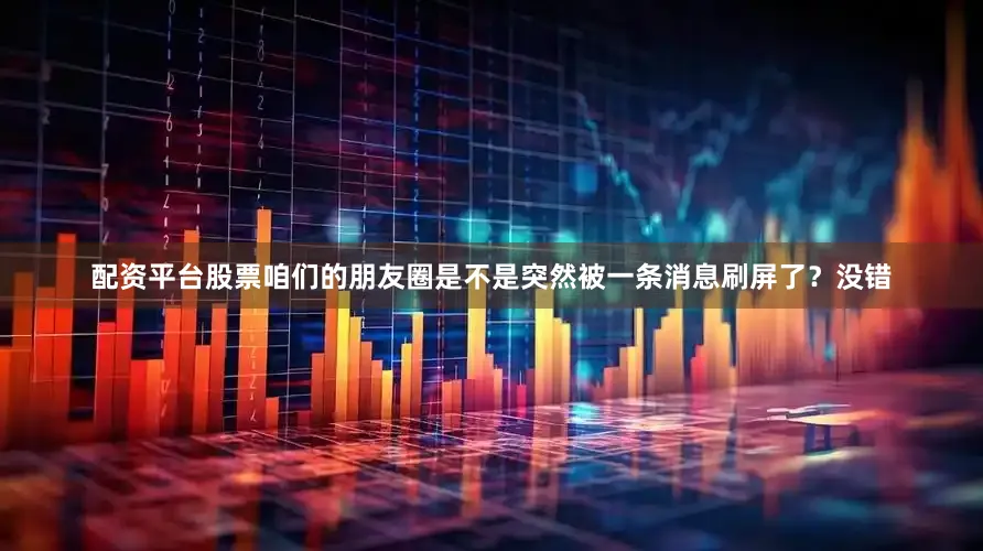 配资平台股票咱们的朋友圈是不是突然被一条消息刷屏了？没错