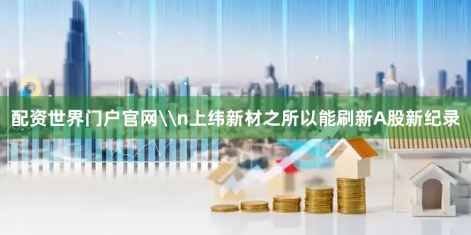 配资世界门户官网\n上纬新材之所以能刷新A股新纪录