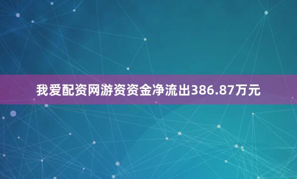 我爱配资网游资资金净流出386.87万元