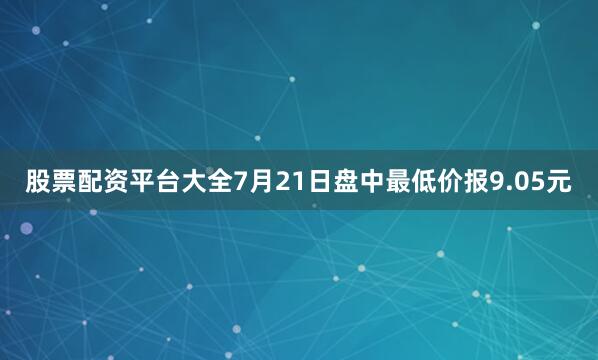 股票配资平台大全7月21日盘中最低价报9.05元