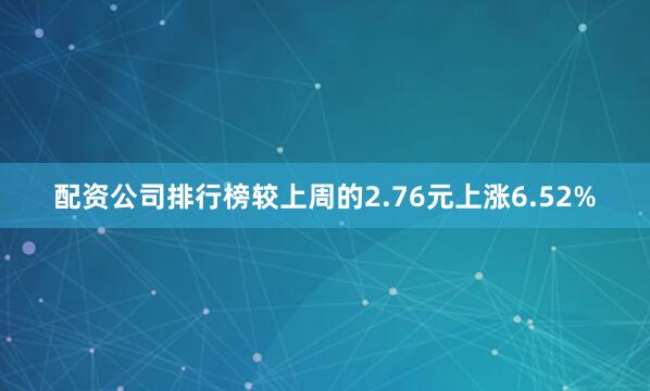 配资公司排行榜较上周的2.76元上涨6.52%