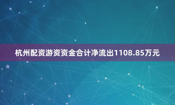 杭州配资游资资金合计净流出1108.85万元