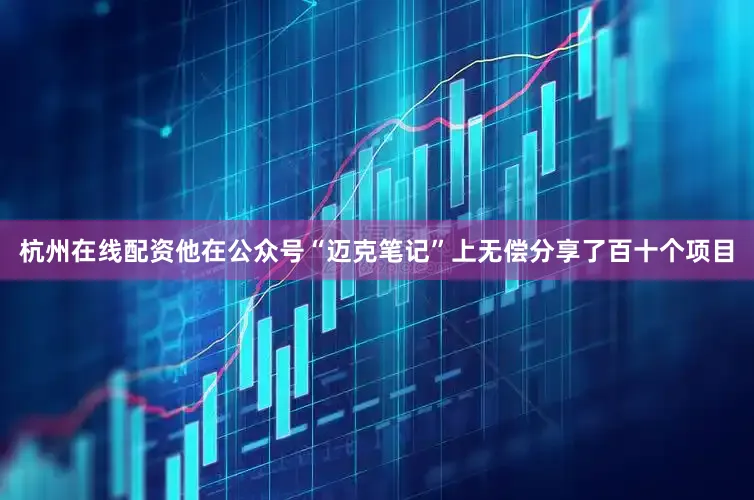 杭州在线配资他在公众号“迈克笔记”上无偿分享了百十个项目