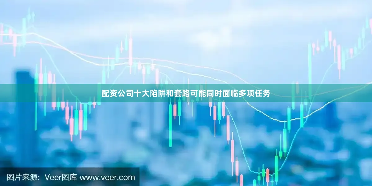 配资公司十大陷阱和套路可能同时面临多项任务