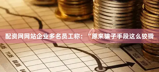 配资网网站企业多名员工称：“原来骗子手段这么狡猾